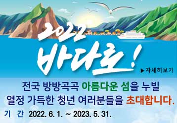 2022 바다로! /  ▶자세히 보기 /  전국 방방곡곡 아름다운 섬을 누빌 열정 가득한 청년 여러분을 초대합니다. 기간 : 2022.6.1~2023.5.31.