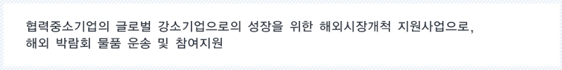 협력중소기업의 글로벌 강소기업으로의 성장을 위한 해외시장개척 지원사업으로, 해외 박람회 물품 운송 및 참여지원