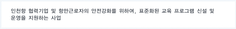 인천항 협력기업 및 항만근로자의 안전강화를 위하여, 표준화된 교육 프로그램 신설 및 운영을 지원하는 사업